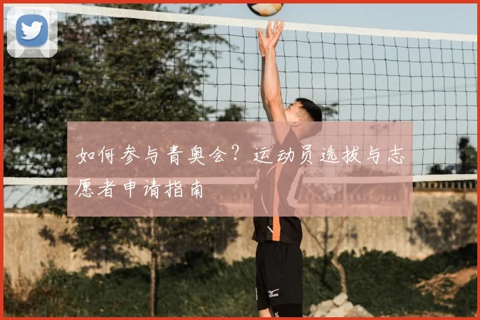 如何参与青奥会？运动员选拔与志愿者申请指南