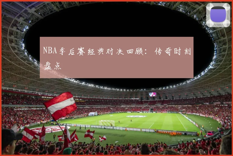 NBA季后赛经典对决回顾：传奇时刻盘点