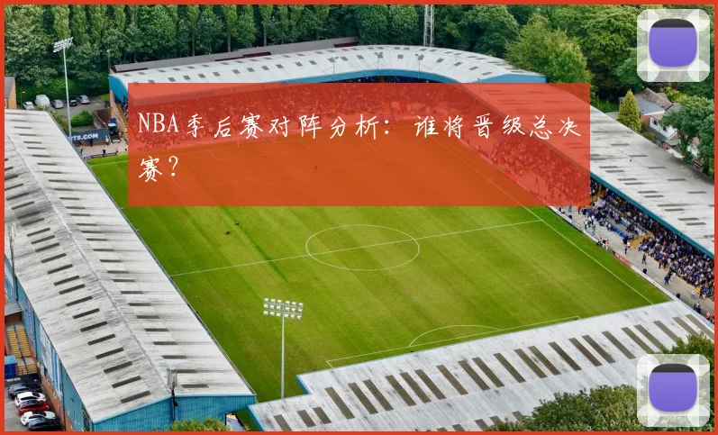 NBA季后赛对阵分析：谁将晋级总决赛？