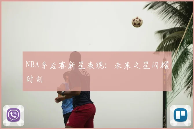 NBA季后赛新星表现：未来之星闪耀时刻