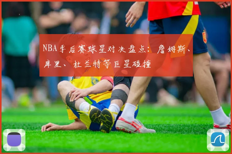 NBA季后赛球星对决盘点：詹姆斯、库里、杜兰特等巨星碰撞