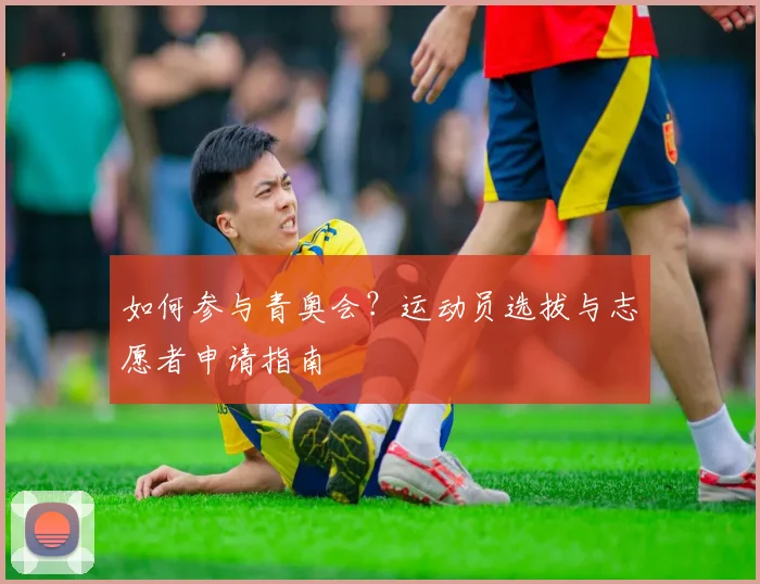 如何参与青奥会？运动员选拔与志愿者申请指南