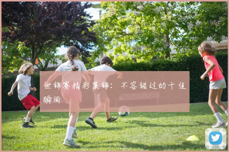 世锦赛精彩集锦：不容错过的十佳瞬间
