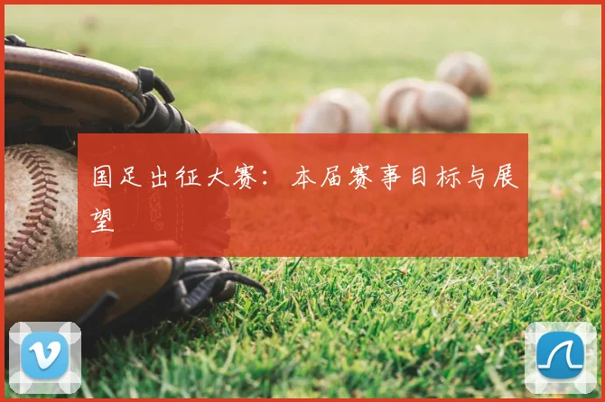 国足出征大赛：本届赛事目标与展望