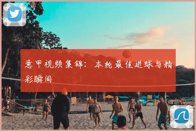 意甲视频集锦：本轮最佳进球与精彩瞬间