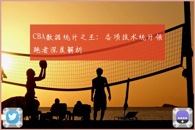 CBA数据统计之王：各项技术统计领跑者深度解析